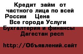 Кредит (займ) от частного лица по всей России  › Цена ­ 400 000 - Все города Услуги » Бухгалтерия и финансы   . Дагестан респ.